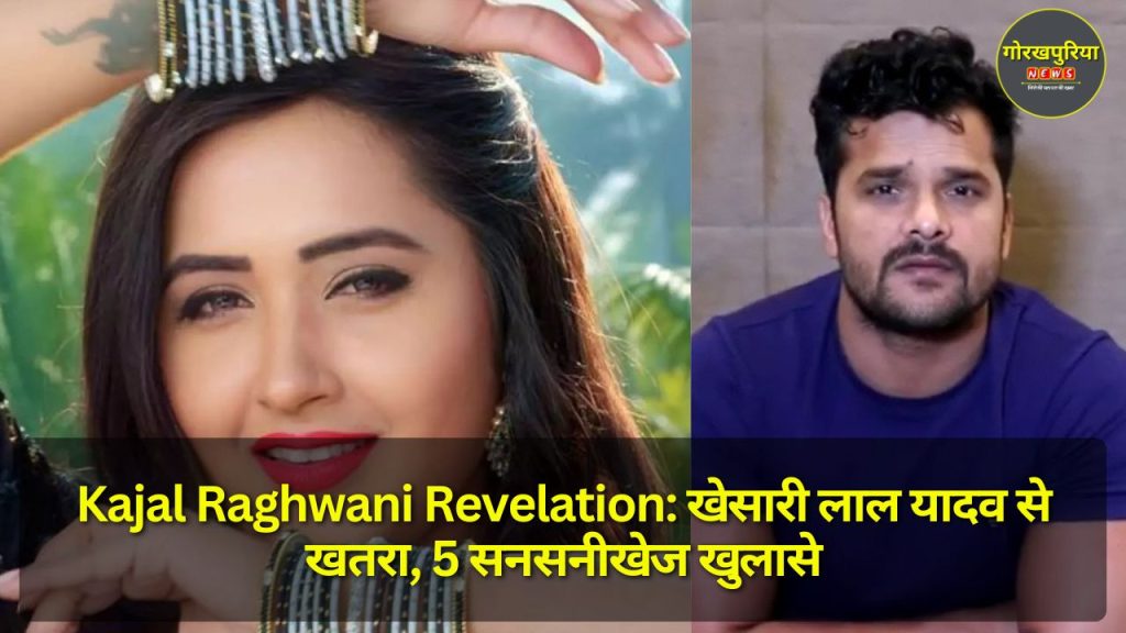 Kajal Raghwani Revelation: खेसारी लाल यादव से खतरा, 5 सनसनीखेज खुलासे