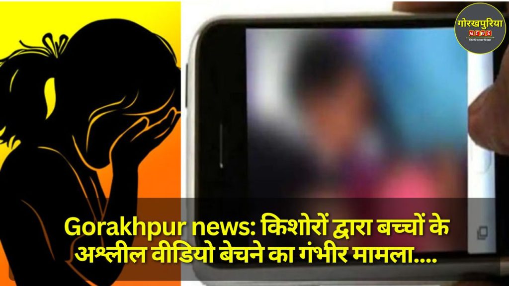 Gorakhpur news: किशोरों द्वारा बच्चों के अश्लील वीडियो बेचने का गंभीर मामला