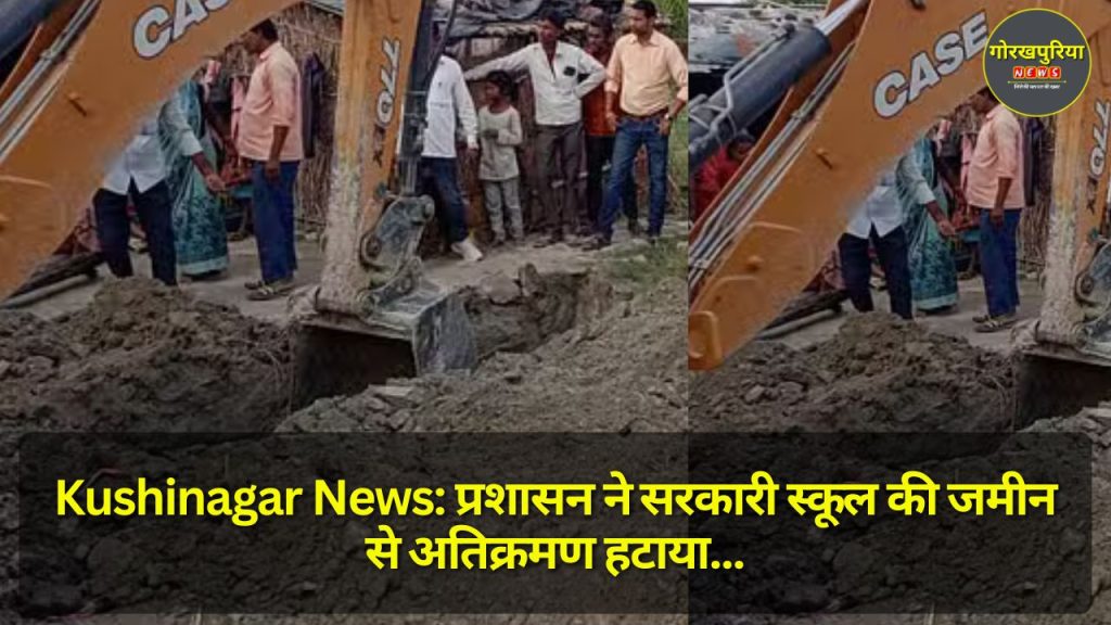 Kushinagar News: प्रशासन ने सरकारी स्कूल की जमीन से अतिक्रमण हटाया