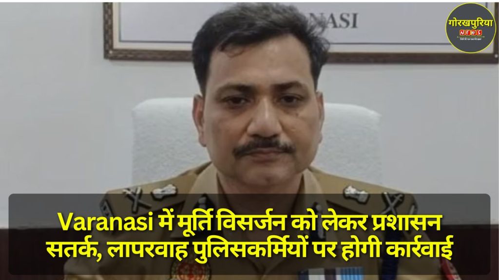 Varanasi में मूर्ति विसर्जन को लेकर प्रशासन सतर्क, लापरवाह पुलिसकर्मियों पर होगी कार्रवाई