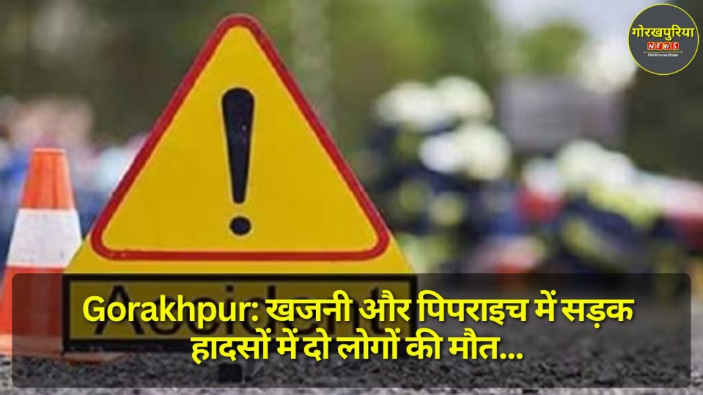 Gorakhpur: खजनी और पिपराइच में सड़क हादसों में दो लोगों की मौत, सुरक्षा की चिंता