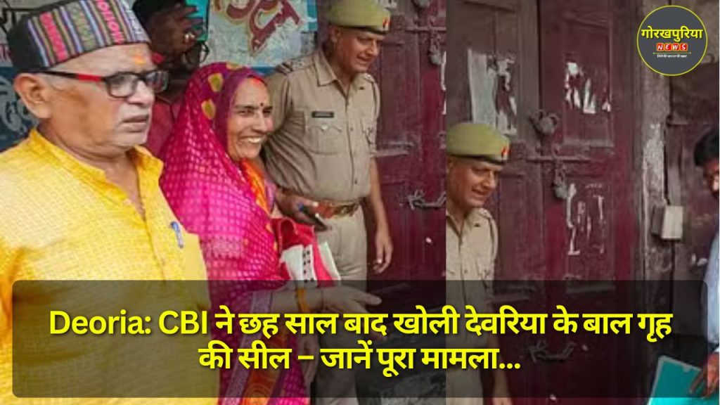 Deoria: CBI ने छह साल बाद खोली देवरिया के बाल गृह की सील – जानें पूरा मामला