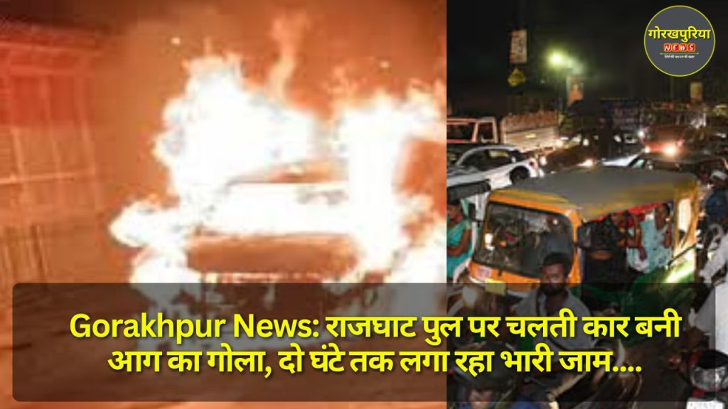 Gorakhpur News: राजघाट पुल पर चलती कार बनी आग का गोला, दो घंटे तक लगा रहा भारी जाम, लोगों को हुई परेशानी