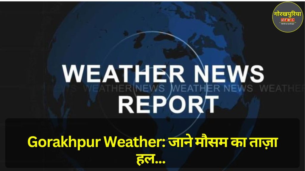 Gorakhpur Weather: जाने मौसम का ताज़ा हल