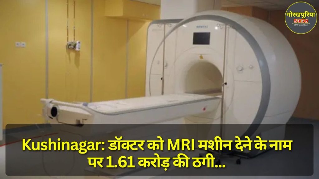 Kushinagar: डॉक्टर को MRI मशीन देने के नाम पर 1.61 करोड़ की ठगी, पुलिस ने मामला दर्ज किया