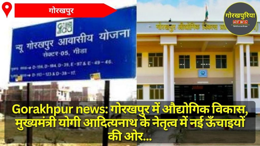 Gorakhpur news: गोरखपुर में औद्योगिक विकास, मुख्यमंत्री योगी आदित्यनाथ के नेतृत्व में नई ऊँचाइयों की ओर