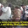 Greater Noida Expressway पर भयानक सड़क हादसा, 5 लोगों की मौत, जिनमें 3 महिलाएं शामिल