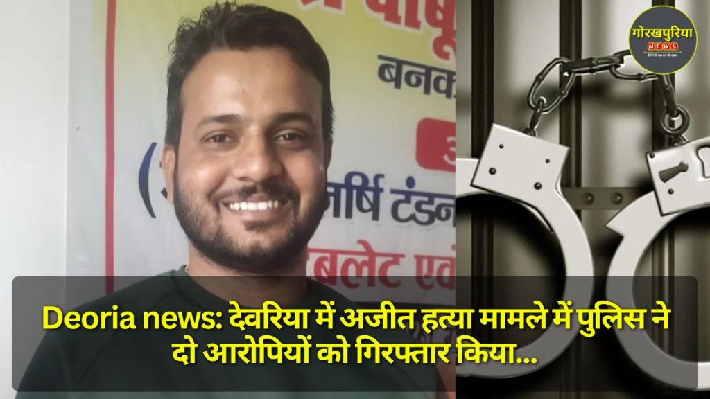 Deoria news: देवरिया में अजीत हत्या मामले में पुलिस ने दो आरोपियों को गिरफ्तार किया