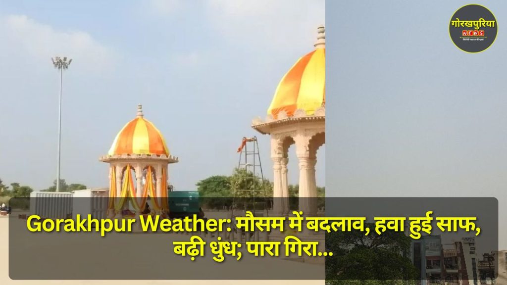 Gorakhpur Weather: मौसम में बदलाव, हवा हुई साफ, बढ़ी धुंध; पारा गिरा