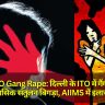 Delhi ITO Gang Rape: दिल्ली के ITO में गैंगरेप, युवती का मानसिक संतुलन बिगड़ा, AIIMS में इलाज जारी