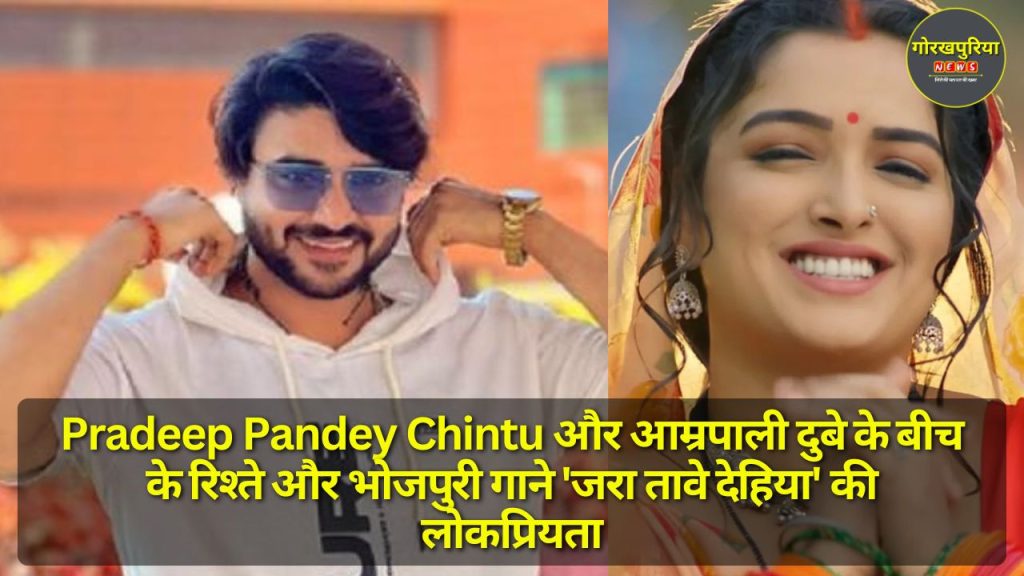 Pradeep Pandey Chintu और आम्रपाली दुबे के बीच के रिश्ते और भोजपुरी गाने 'जरा तावे देहिया' की लोकप्रियता