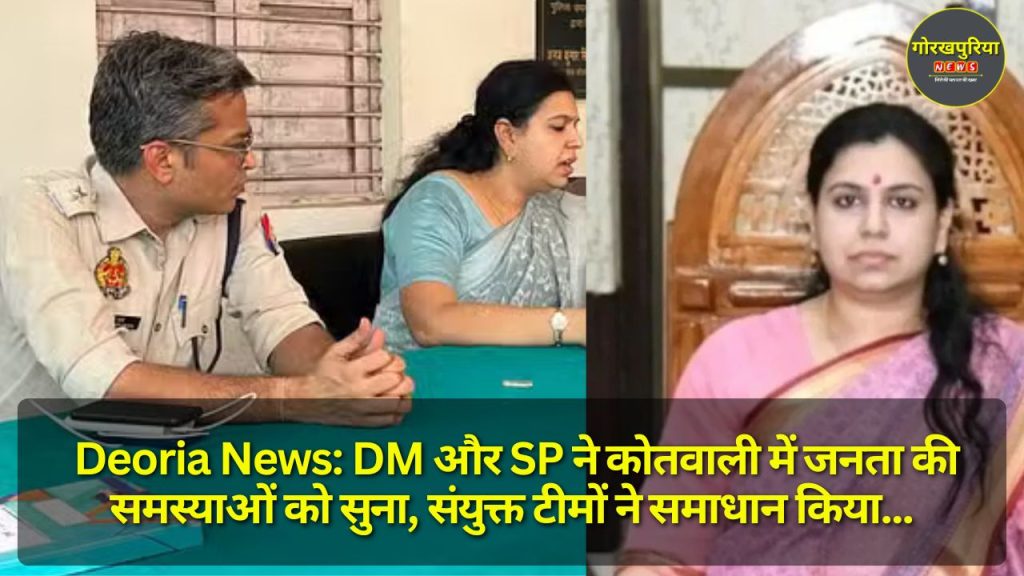 Deoria News: DM और SP ने कोतवाली में जनता की समस्याओं को सुना, संयुक्त टीमों ने समाधान किया